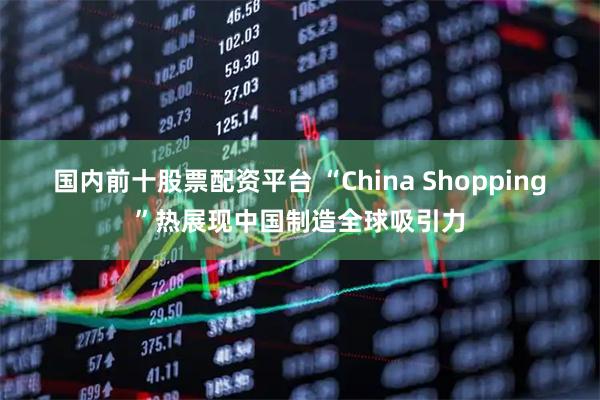 国内前十股票配资平台 “China Shopping”热展现中国制造全球吸引力