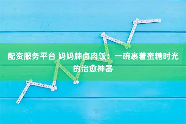 配资服务平台 妈妈牌卤肉饭：一碗裹着蜜糖时光的治愈神器