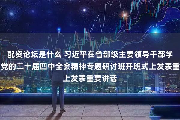 配资论坛是什么 习近平在省部级主要领导干部学习贯彻党的二十届四中全会精神专题研讨班开班式上发表重要讲话