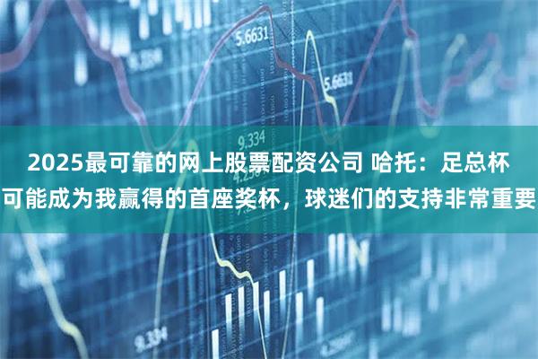 2025最可靠的网上股票配资公司 哈托：足总杯可能成为我赢得的首座奖杯，球迷们的支持非常重要