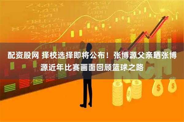配资股网 择校选择即将公布！张博源父亲晒张博源近年比赛画面回顾篮球之路