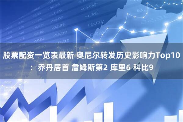 股票配资一览表最新 奥尼尔转发历史影响力Top10：乔丹居首 詹姆斯第2 库里6 科比9