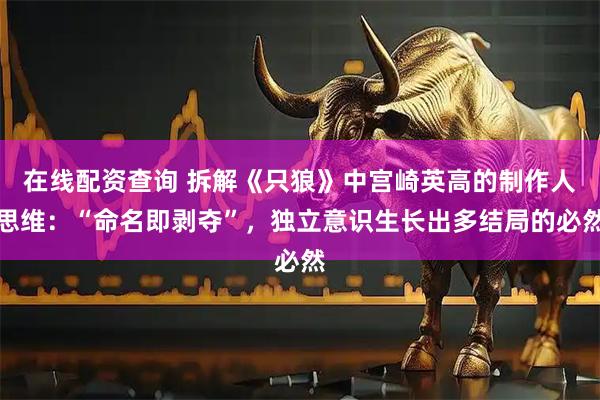 在线配资查询 拆解《只狼》中宫崎英高的制作人思维：“命名即剥夺”，独立意识生长出多结局的必然