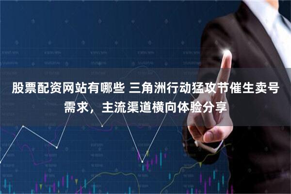 股票配资网站有哪些 三角洲行动猛攻节催生卖号需求，主流渠道横向体验分享