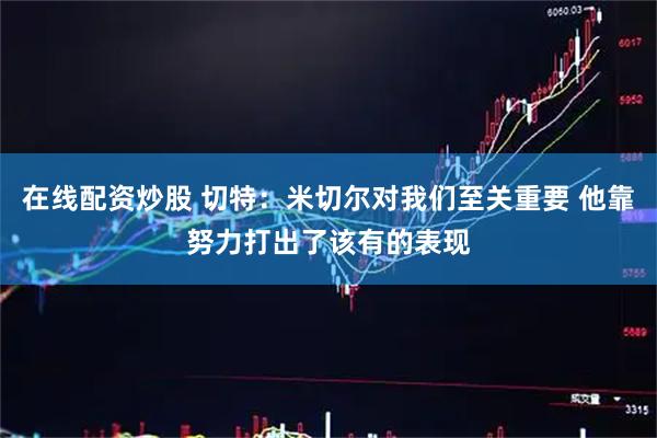在线配资炒股 切特：米切尔对我们至关重要 他靠努力打出了该有的表现