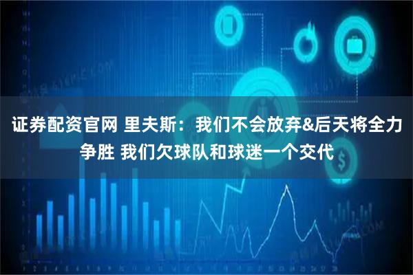 证券配资官网 里夫斯：我们不会放弃&后天将全力争胜 我们欠球队和球迷一个交代