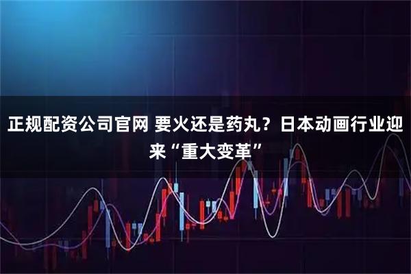 正规配资公司官网 要火还是药丸？日本动画行业迎来“重大变革”