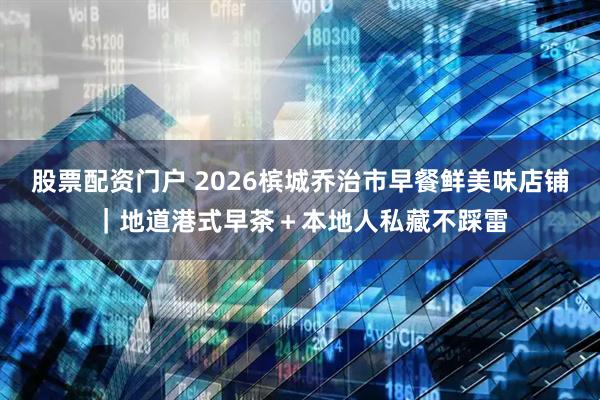 股票配资门户 2026槟城乔治市早餐鲜美味店铺｜地道港式早茶＋本地人私藏不踩雷
