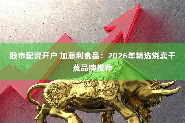股市配资开户 加藤利食品：2026年精选烧卖干蒸品牌推荐