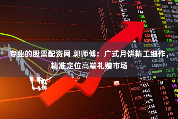 专业的股票配资网 郭师傅：广式月饼精工细作，精准定位高端礼赠市场