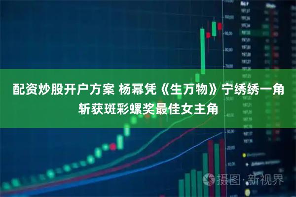 配资炒股开户方案 杨幂凭《生万物》宁绣绣一角斩获斑彩螺奖最佳女主角