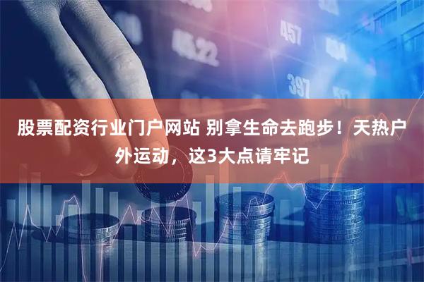 股票配资行业门户网站 别拿生命去跑步！天热户外运动，这3大点请牢记