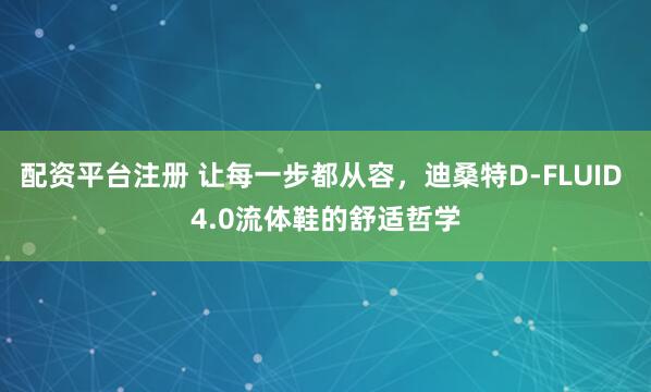 配资平台注册 让每一步都从容，迪桑特D‑FLUID 4.0流体鞋的舒适哲学