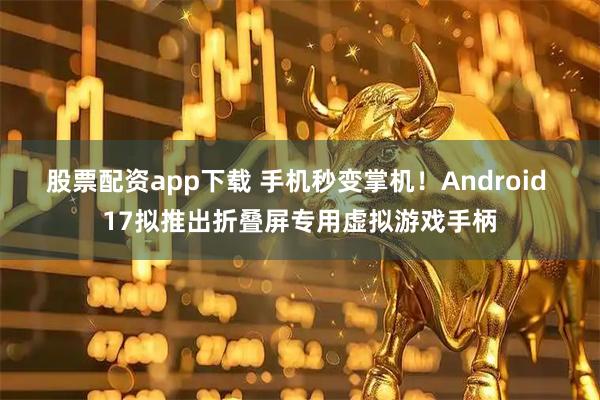 股票配资app下载 手机秒变掌机！Android 17拟推出折叠屏专用虚拟游戏手柄