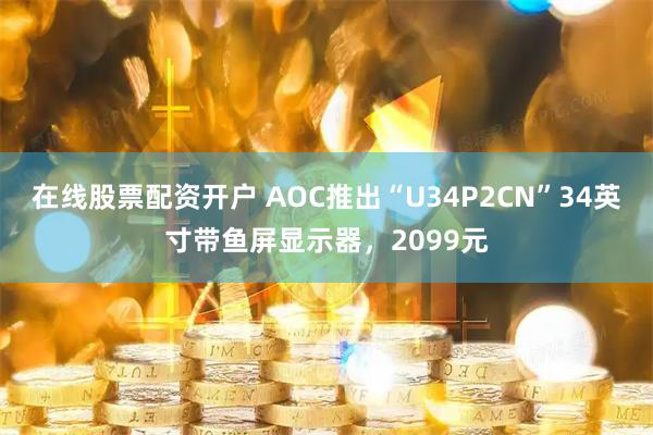 在线股票配资开户 AOC推出“U34P2CN”34英寸带鱼屏显示器，2099元