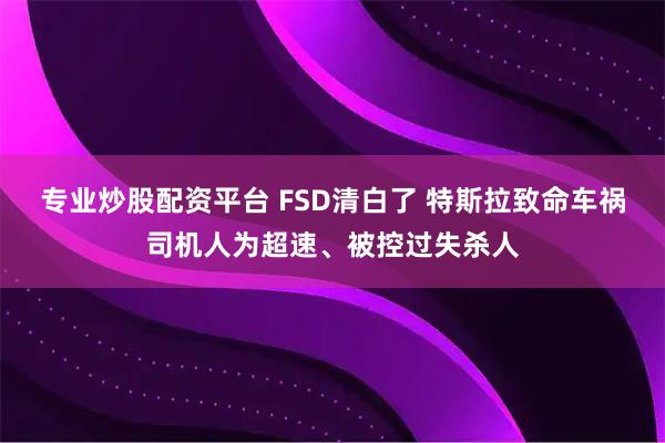 专业炒股配资平台 FSD清白了 特斯拉致命车祸司机人为超速、被控过失杀人