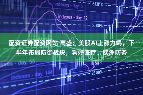 配资证券配资网站 高盛：美股AI上涨力竭，下半年布局防御板块，看好医疗、欧洲防务