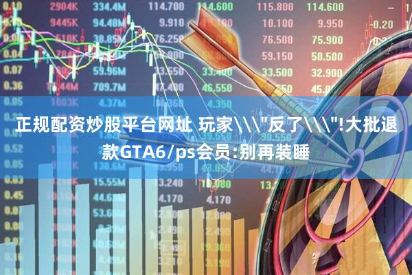 正规配资炒股平台网址 玩家\＂反了\＂!大批退款GTA6/ps会员:别再装睡
