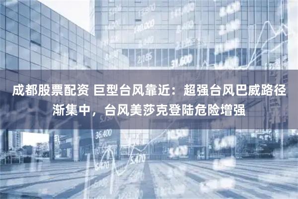 成都股票配资 巨型台风靠近：超强台风巴威路径渐集中，台风美莎克登陆危险增强
