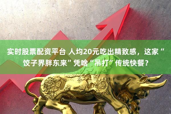实时股票配资平台 人均20元吃出精致感，这家“饺子界胖东来”凭啥“吊打”传统快餐？
