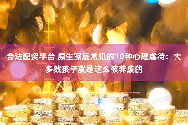 合法配资平台 原生家庭常见的10种心理虐待：大多数孩子就是这么被养废的