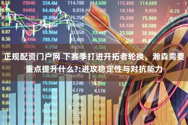 正规配资门户网 下赛季打进开拓者轮换，瀚森需要重点提升什么?:进攻稳定性与对抗能力