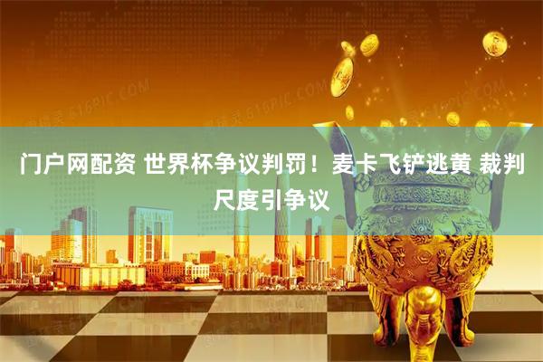 门户网配资 世界杯争议判罚！麦卡飞铲逃黄 裁判尺度引争议