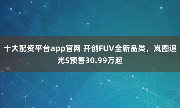 十大配资平台app官网 开创FUV全新品类，岚图追光S预售30.99万起
