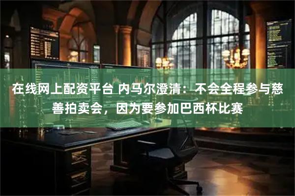 在线网上配资平台 内马尔澄清：不会全程参与慈善拍卖会，因为要参加巴西杯比赛