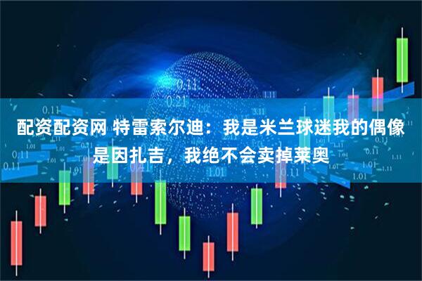 配资配资网 特雷索尔迪：我是米兰球迷我的偶像是因扎吉，我绝不会卖掉莱奥