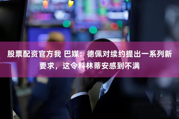 股票配资官方我 巴媒：德佩对续约提出一系列新要求，这令科林蒂安感到不满