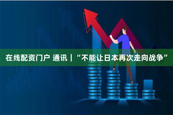 在线配资门户 通讯｜“不能让日本再次走向战争”