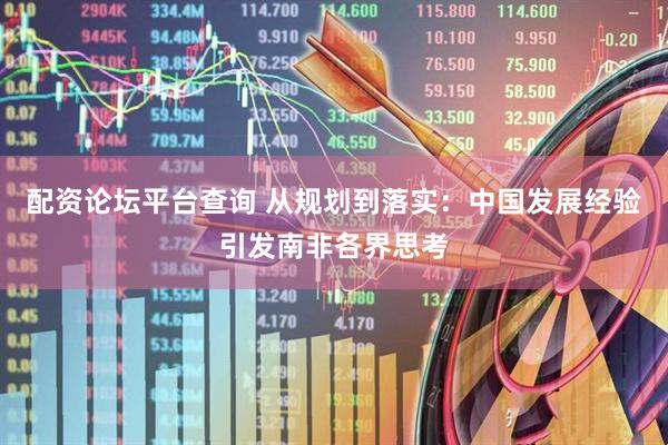 配资论坛平台查询 从规划到落实：中国发展经验引发南非各界思考
