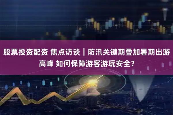 股票投资配资 焦点访谈｜防汛关键期叠加暑期出游高峰 如何保障游客游玩安全？