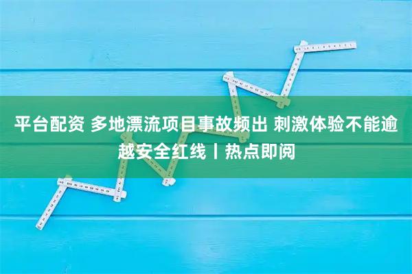 平台配资 多地漂流项目事故频出 刺激体验不能逾越安全红线丨热点即阅