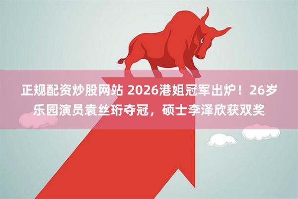 正规配资炒股网站 2026港姐冠军出炉！26岁乐园演员袁丝珩夺冠，硕士李泽欣获双奖