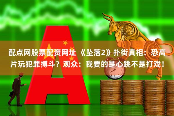 配点网股票配资网址 《坠落2》扑街真相：恐高片玩犯罪搏斗？观众：我要的是心跳不是打戏！