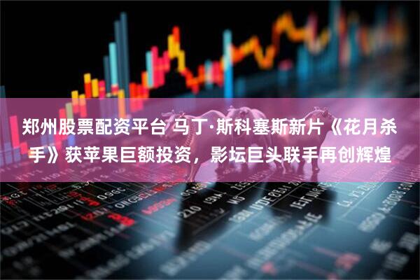 郑州股票配资平台 马丁·斯科塞斯新片《花月杀手》获苹果巨额投资，影坛巨头联手再创辉煌