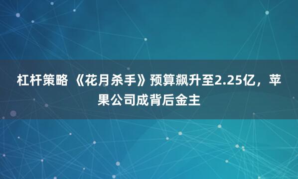 杠杆策略 《花月杀手》预算飙升至2.25亿，苹果公司成背后金主