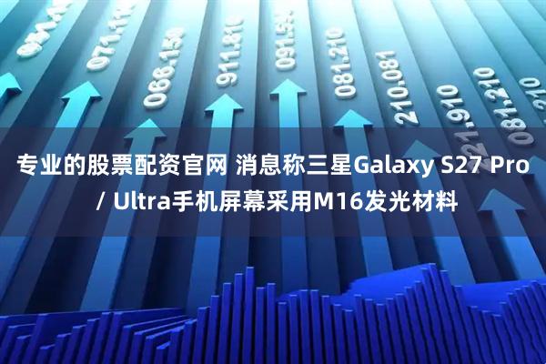 专业的股票配资官网 消息称三星Galaxy S27 Pro / Ultra手机屏幕采用M16发光材料