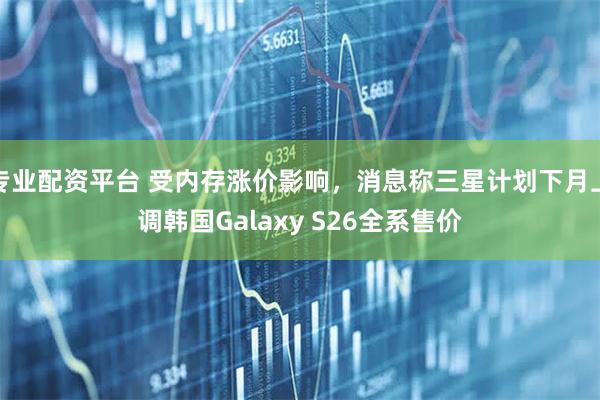 专业配资平台 受内存涨价影响，消息称三星计划下月上调韩国Galaxy S26全系售价