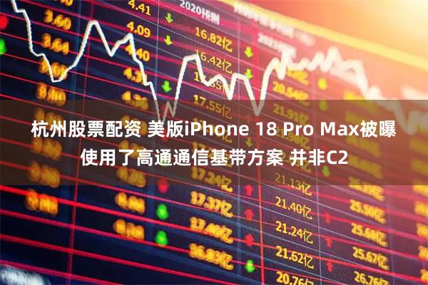 杭州股票配资 美版iPhone 18 Pro Max被曝使用了高通通信基带方案 并非C2