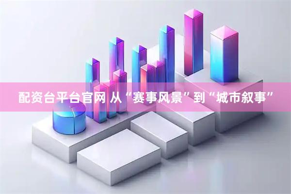 配资台平台官网 从“赛事风景”到“城市叙事”